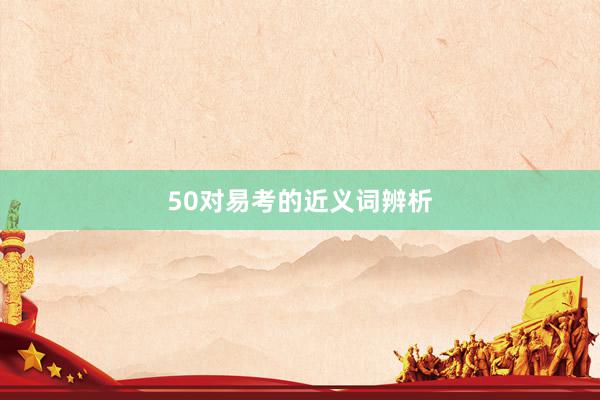 50对易考的近义词辨析
